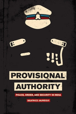 Provisional Authority: Police, Order, and Security in India by Jauregui, Beatrice