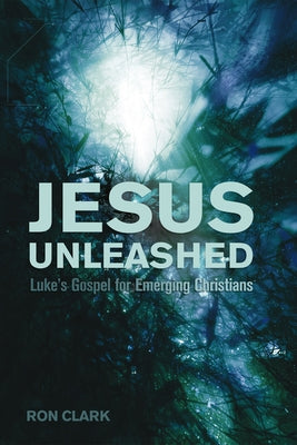 Jesus Unleashed: Luke's Gospel for Emerging Christians by Clark, Ron