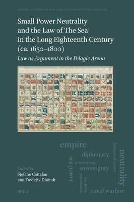 Small Power Neutrality and the Law of the Sea in the Long Eighteenth Century (Ca. 1650-1800): Law as Argument in the Pelagic Arena by Cattelan, Stefano