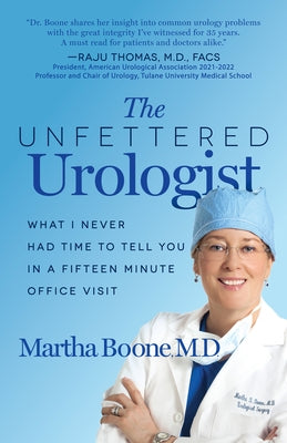 The Unfettered Urologist: What I Never Had Time to Tell You in a Fifteen Minute Office Visit by Boone, Martha B.