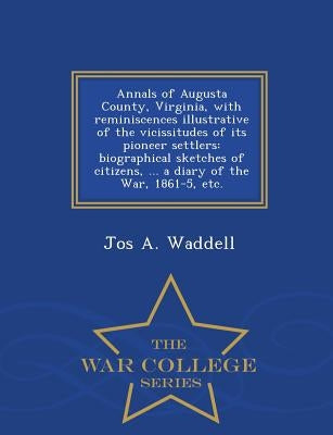 Annals of Augusta County, Virginia, with Reminiscences Illustrative of the Vicissitudes of Its Pioneer Settlers: Biographical Sketches of Citizens, .. by Waddell, Jos a.