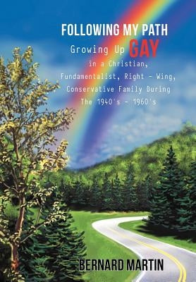 Following My Path: Growing Up Gay in a Christian, Fundamentalist, Right - Wing, Conservative Family During the 1940's - 1960's by Martin, Bernard
