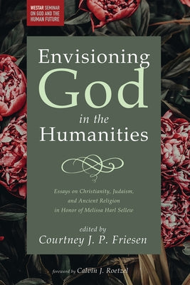 Envisioning God in the Humanities: Essays on Christianity, Judaism, and Ancient Religion in Honor of Melissa Harl Sellew by Friesen, Courtney J. P.