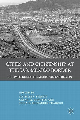 Cities and Citizenship at the U.S.-Mexico Border: The Paso del Norte Metropolitan Region by Staudt, K.