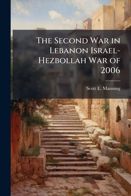 The Second War in Lebanon Israel-Hezbollah War of 2006 by Manning, Scott E.