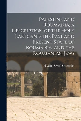 Palestine and Roumania, a Description of the Holy Land, and the Past and Present State of Roumania, and the Roumanian Jews by Sneersohn, H[yam] Z[vee]