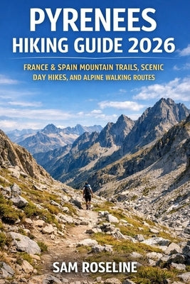 Pyrenees Hiking Guide 2026: France & Spain Mountain Trails, Scenic Day Hikes, and Alpine Walking Routes by Roseline, Sam