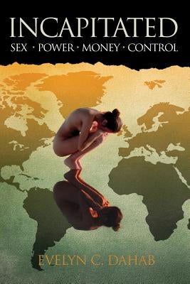 Incapitated: sex - power - money - control by Dahab, Evelyn C.
