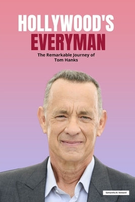 Hollywood's Everyman: The Remarkable Journey of Tom Hanks by Steward, Samantha B.