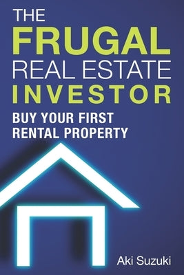 The Frugal Real Estate Investor: Buy Your First Rental Property by Suzuki, Aki