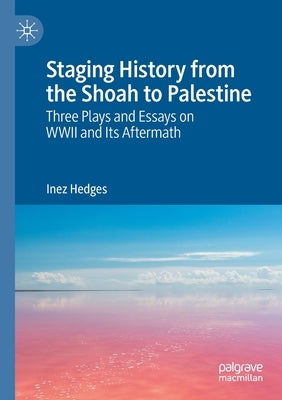 Staging History from the Shoah to Palestine: Three Plays and Essays on WWII and Its Aftermath by Hedges, Inez