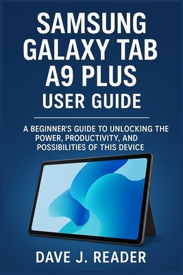 Samsung Galaxy Tab A9 Plus User Guide: A Beginner's Guide to Unlocking the Power, Productivity, and Possibilities of this Device by Reader, Dave J.
