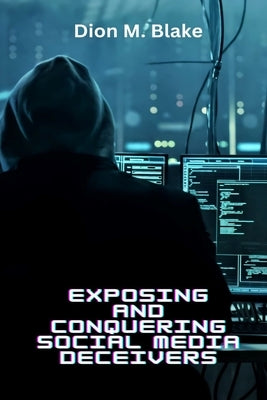 Exposing And Conquering Social Media Deceivers by Blake, Dion