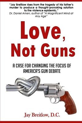 Love, Not Guns: A Case For Changing the Focus of America's Gun Debate by Breitlow D. C., Jay