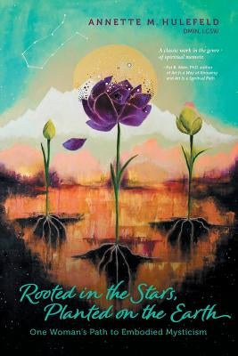 Rooted in the Stars, Planted on the Earth: One Woman's Path to Embodied Mysticism by Hulefeld, Annette M.