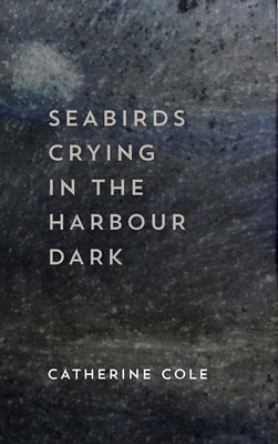 Seabirds Crying in the Harbour Dark by Cole, Catherine