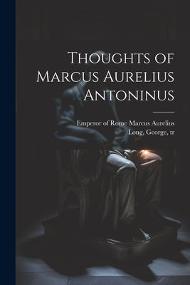Thoughts of Marcus Aurelius Antoninus by Marcus Aurelius, Emperor Of Rome 121