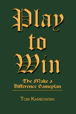 Play to Win: The Make a Difference Gameplan by Karbowksi, Tom