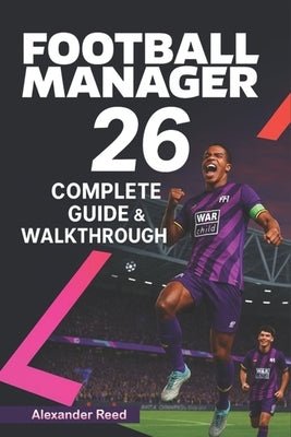Football Manager 26 Complete Guide & Walkthrough (2025 Edition): Master Tactics, Transfers, Scouting, and Team Management for Total Success by Alexander Reed