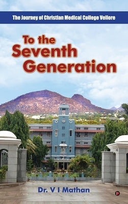 To the Seventh Generation: The Journey of Christian Medical College Vellore by Dr V I Mathan