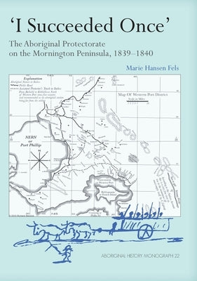 I Succeeded Once': The Aboriginal Protectorate on the Mornington Peninsula, 1839-1840 by Fels, Marie Hansen