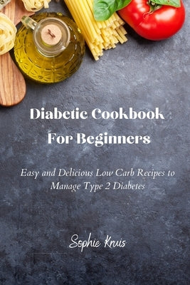 Diabetic Cookbook For Beginners: Easy and Delicious Low Carb Recipes to Manage Type 2 Diabetes by Kruis, Sophie
