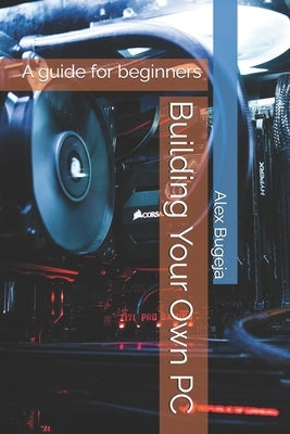 Building Your Own PC: A guide for beginners by Bugeja, Alex