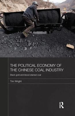 The Political Economy of the Chinese Coal Industry: Black Gold and Blood-Stained Coal by Wright, Tim
