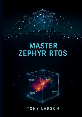 Master Zephyr RTOS: A Hands-On Guide to Building Secure, Scalable, and Connected Devices with Zephyr RTOS by Larson, Tony