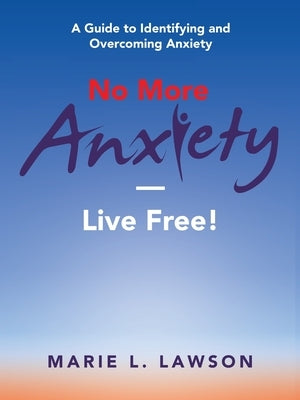 No More Anxiety-Live Free!: A Guide to Identifying and Overcoming Anxiety by Lawson, Marie L.