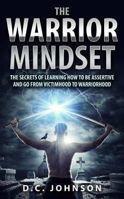The Warrior Mindset: The Secrets Of Learning How To Be Assertive And Go From Victimhood To Warriorhood by Johnson, D. C.