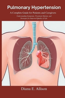 Pulmonary Hypertension: A Complete Guide for Patients and Caregivers: Understanding Symptoms, Treatment Options, and Strategies for Improved Q by Allison, Diana E.