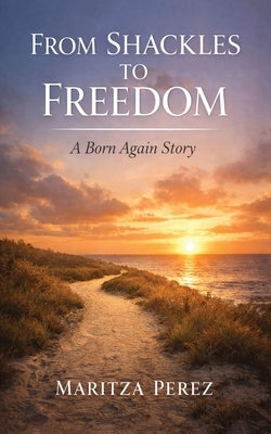 From Shackles to Freedom: A Born-Again Story by Perez, Maritza