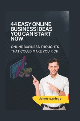 44 Easy Online Business Ideas You Can Start Now: online business thoughts that could make you rich by S. Griego, James