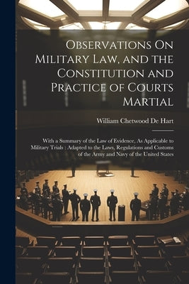 Observations On Military Law, and the Constitution and Practice of Courts Martial: With a Summary of the Law of Evidence, As Applicable to Military Tr by De Hart, William Chetwood