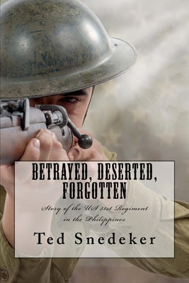 Betrayed, Deserted, Forgotten: Story of the US 31st Regiment in the Philippines by Snedeker, Ted
