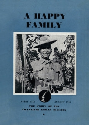 A Happy Family: The Story of the Twentieth Indian Division, April 1942-August 1945 by Divisional History