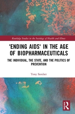 'Ending AIDS' in the Age of Biopharmaceuticals: The Individual, the State and the Politics of Prevention by Sandset, Tony