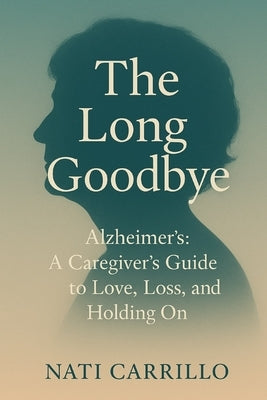 Alzheimer's: The Long Goodbye: A Caregiver's Guide to Love, Loss, and Holding On by Carrillo, Nati
