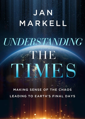 Understanding the Times: Making Sense of the Chaos Leading to Earth's Final Days by Markell, Jan