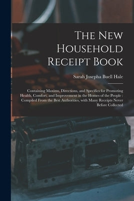 The New Household Receipt Book: Containing Maxims, Directions, and Specifics for Promoting Health, Comfort, and Improvement in the Homes of the People by Hale, Sarah Josepha Buell 1788-1879