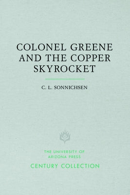 Colonel Greene and the Copper Skyrocket: The Spectacular Rise and Fall of William Cornell Greene: Copper King, Cattle Baron, and Promoter Extraordinar by Sonnichsen, C. L.