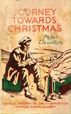 Journey Towards Christmas: Official History of the 1st Ammunition Company, NZASC, 2nd NZEF by Llewellyn, Peter