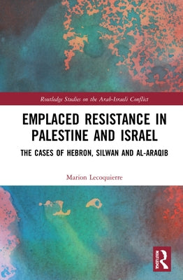 Emplaced Resistance in Palestine and Israel: The Cases of Hebron, Silwan and Al-Araqib by Lecoquierre, Marion