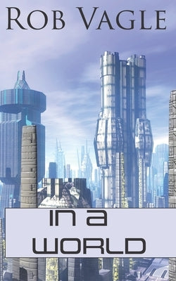 In A World: Six Science Fiction Short Stories by Vagle, Rob