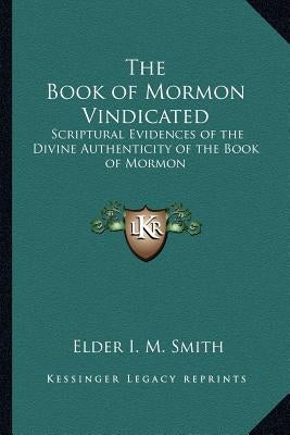 The Book of Mormon Vindicated: Scriptural Evidences of the Divine Authenticity of the Book of Mormon by Smith, Elder I. M.