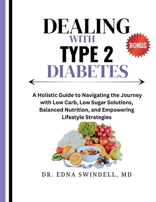 Dealing with Type 2 Diabetes: A Holistic Guide to Navigating the Journey with Low Carb, Low Sugar Solutions, Balanced Nutrition, and Empowering Life by Swindell, Edna