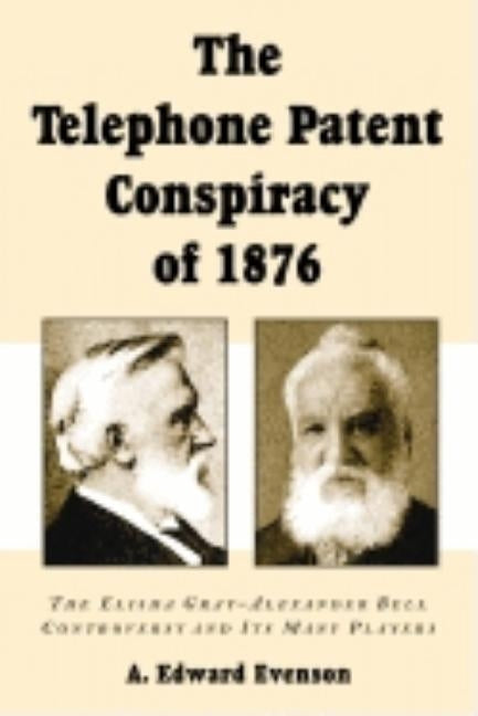 The Telephone Patent Conspiracy of 1876: The Elisha Gray-Alexander Bell Controversy and Its Many Players by Evenson, A. Edward