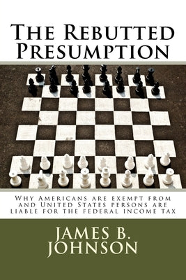 The Rebutted Presumption: Why Americans are exempt from and United States persons are liable for the federal income tax by Johnson, James Bowers
