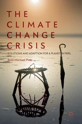The Climate Change Crisis: Solutions and Adaption for a Planet in Peril by Pink, Ross Michael
